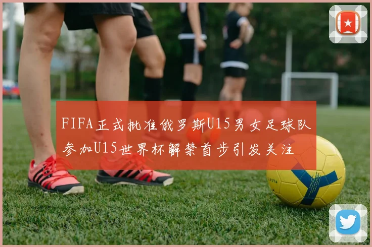 FIFA正式批准俄罗斯U15男女足球队参加U15世界杯解禁首步引发关注