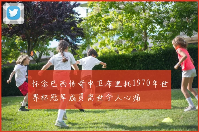 怀念巴西传奇中卫布里托1970年世界杯冠军成员离世令人心痛