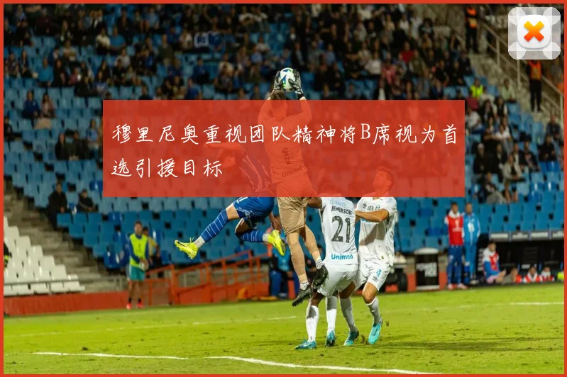 穆里尼奥重视团队精神将B席视为首选引援目标