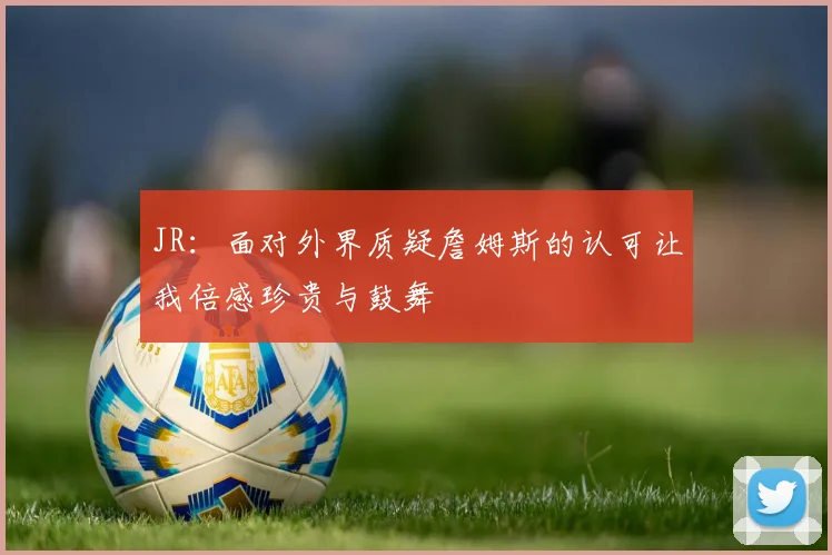 JR:面对外界质疑詹姆斯的认可让我倍感珍贵与鼓舞