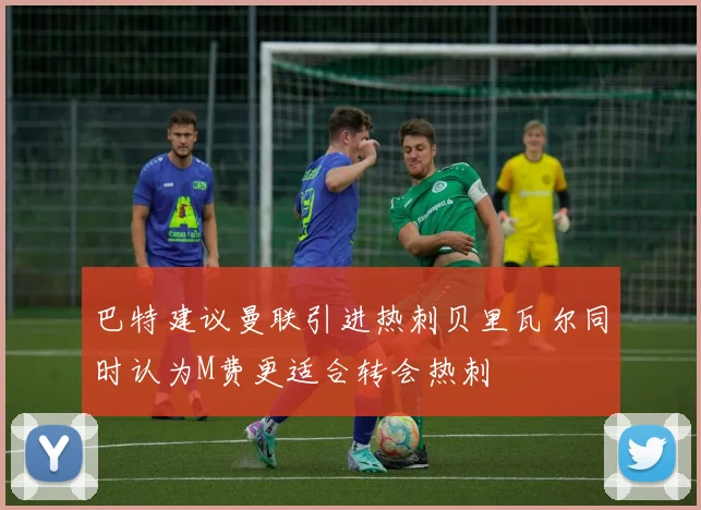 巴特建议曼联引进热刺贝里瓦尔同时认为M费更适合转会热刺