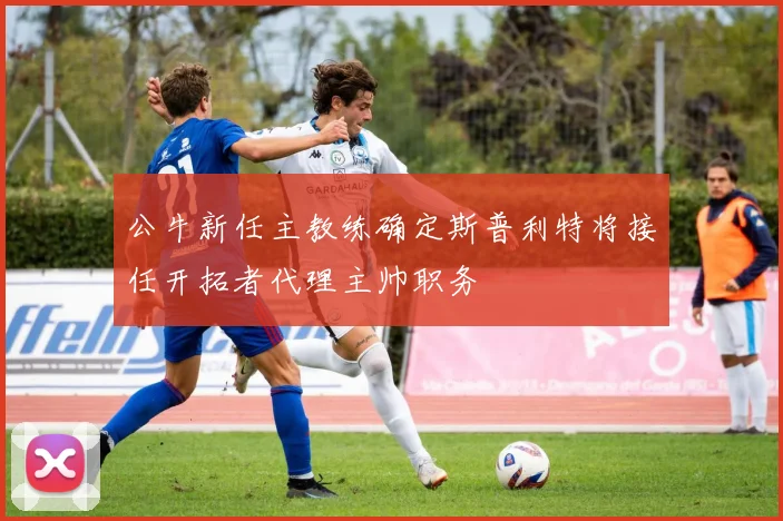 公牛新任主教练确定斯普利特将接任开拓者代理主帅职务