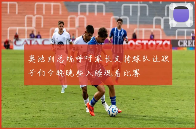 奥地利总统呼吁家长支持球队让孩子们今晚晚些入睡观看比赛