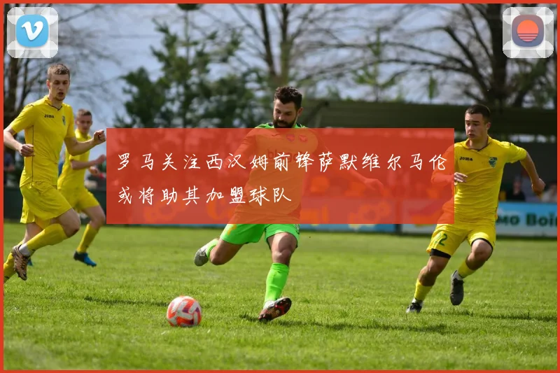罗马关注西汉姆前锋萨默维尔马伦或将助其加盟球队