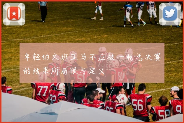 年轻的文班亚马不应被一轮总决赛的结果所局限与定义