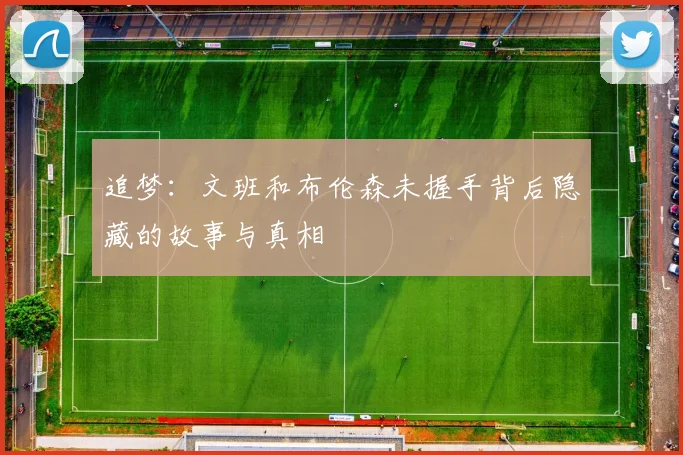 追梦：文班和布伦森未握手背后隐藏的故事与真相