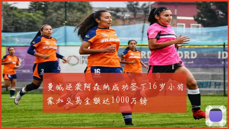 曼城逆袭阿森纳成功签下16岁小将蒙加交易金额达1000万镑