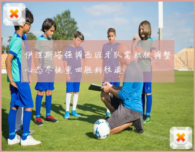 伊涅斯塔强调西班牙队需积极调整心态尽快重回胜利轨道